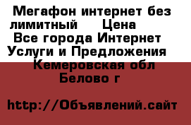 Мегафон интернет без лимитный   › Цена ­ 800 - Все города Интернет » Услуги и Предложения   . Кемеровская обл.,Белово г.